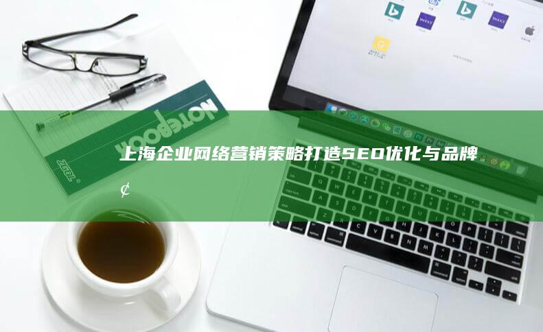 上海企业网络营销策略：打造SEO优化与品牌增长双引擎