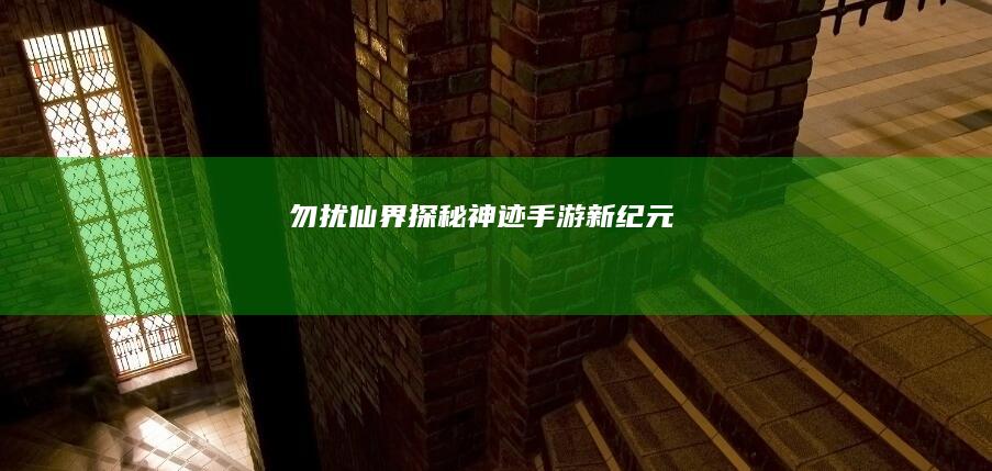 勿扰仙界：探秘神迹手游新纪元